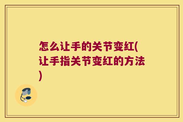 怎么让手的关节变红(让手指关节变红的方法)