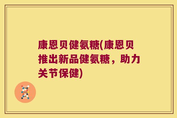康恩贝健氨糖(康恩贝推出新品健氨糖,助力关节保健)