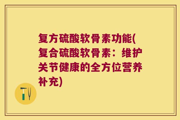 复方硫酸软骨素功能(复合硫酸软骨素:维护关节健康的全方位营养补充)