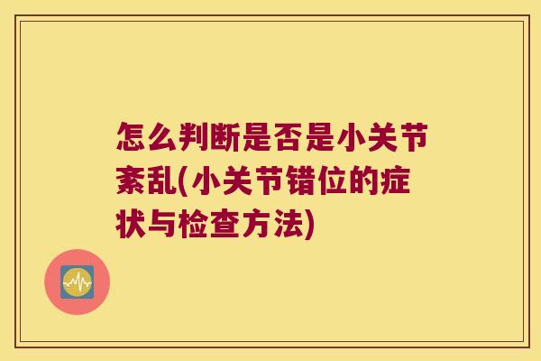怎么判断是否是小关节紊乱(小关节错位的症状与检查方法) 怎么判断是否是小关节紊乱(小关节错位的症状与检查方法)