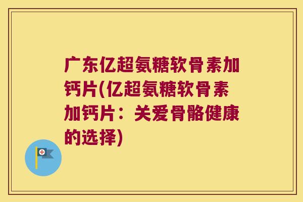 广东亿超氨糖软骨素加钙片(亿超氨糖软骨素加钙片:关爱骨骼健康的选择)