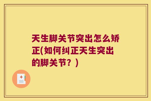 天生脚关节突出怎么矫正(如何纠正天生突出的脚关节?)
