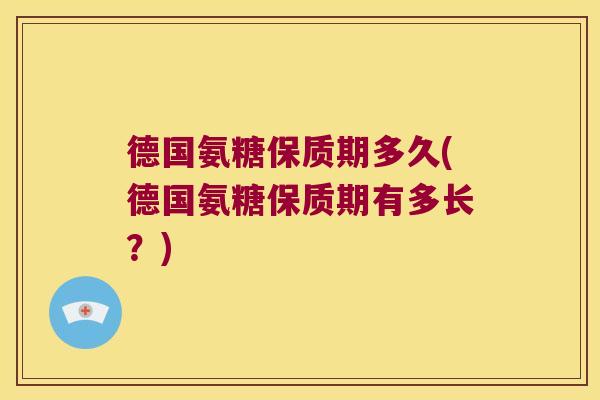 德国氨糖保质期多久(德国氨糖保质期有多长?)