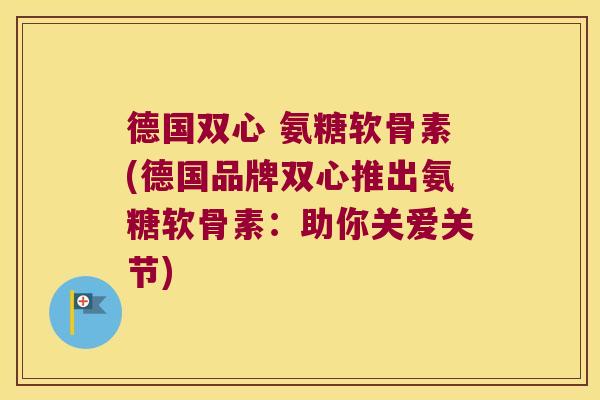德国双心 氨糖软骨素(德国品牌双心推出氨糖软骨素:助你关爱关节)