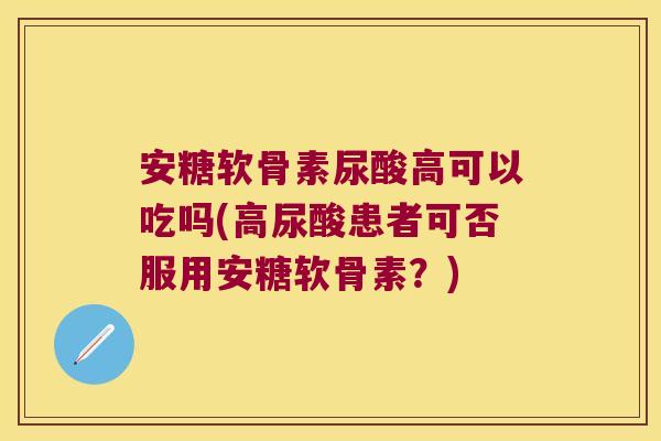 安糖软骨素尿酸高可以吃吗(高尿酸患者可否服用安糖软骨素?)