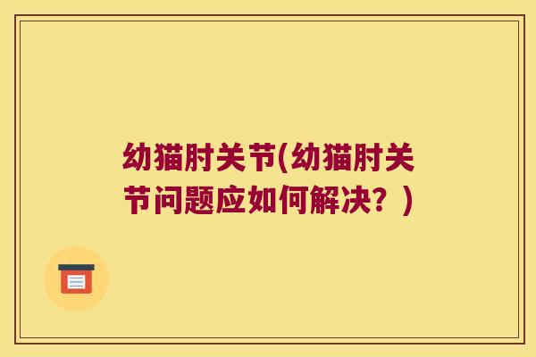 幼猫肘关节(幼猫肘关节问题应如何解决?)
