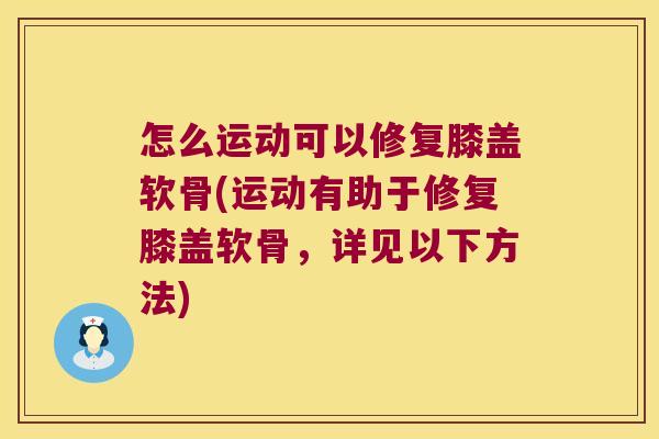 怎么运动可以修复膝盖软骨(运动有助于修复膝盖软骨,详见以下方法)