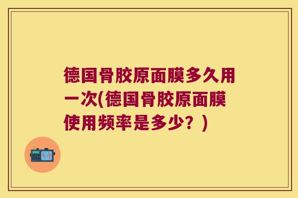 德国骨胶原面膜多久用一次(德国骨胶原面膜使用频率是多少?) 德国骨胶原面膜多久用一次(德国骨胶原面膜使用频率是多少?)