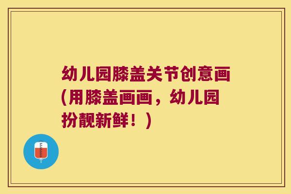 幼儿园膝盖关节创意画(用膝盖画画,幼儿园扮靓新鲜!)