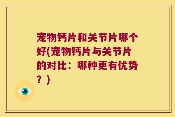 宠物钙片和关节片哪个好(宠物钙片与关节片的对比:哪种更有优势?)