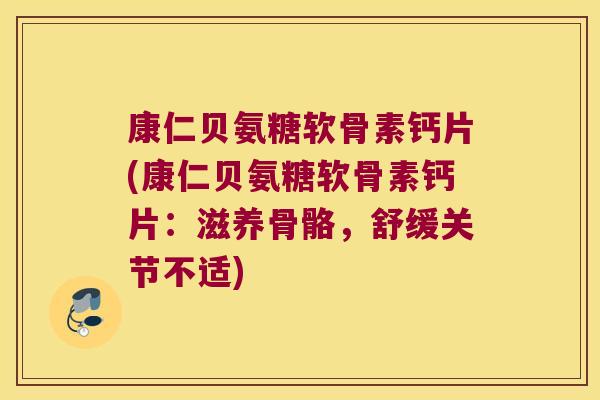 康仁贝氨糖软骨素钙片(康仁贝氨糖软骨素钙片:滋养骨骼,舒缓关节不适)
