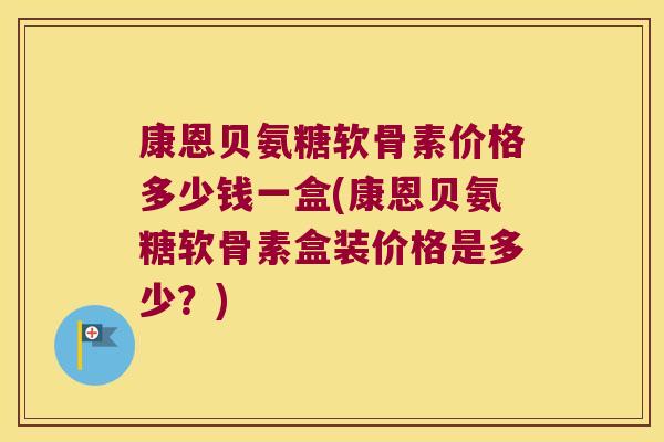 康恩贝氨糖软骨素价格多少钱一盒(康恩贝氨糖软骨素盒装价格是多少?)