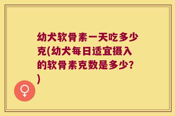 幼犬软骨素一天吃多少克(幼犬每日适宜摄入的软骨素克数是多少?)