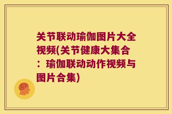 关节联动瑜伽图片大全视频(关节健康大集合:瑜伽联动动作视频与图片合集)
