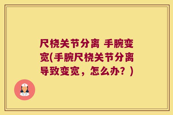 尺桡关节分离 手腕变宽(手腕尺桡关节分离导致变宽，怎么办？)