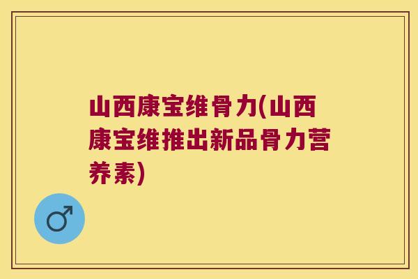 山西康宝维骨力(山西康宝维推出新品骨力营养素)
