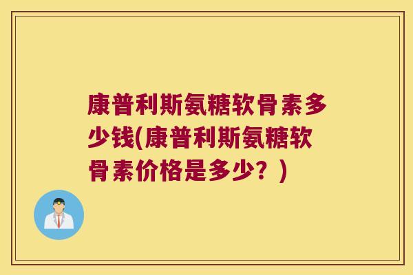 康普利斯氨糖软骨素多少钱(康普利斯氨糖软骨素价格是多少?)