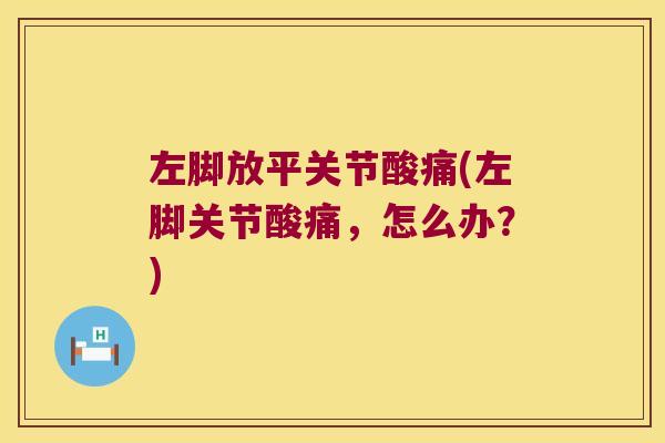左脚放平关节酸痛(左脚关节酸痛,怎么办?)