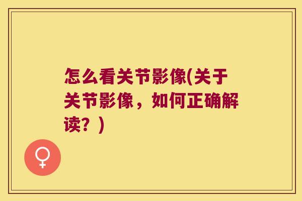 怎么看关节影像(关于关节影像,如何正确解读?)