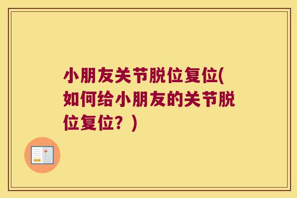 小朋友关节脱位复位(如何给小朋友的关节脱位复位?)