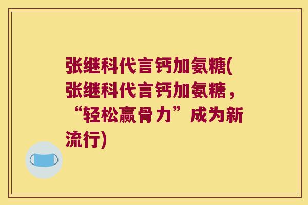 张继科代言钙加氨糖(张继科代言钙加氨糖,“轻松赢骨力”成为新流行)