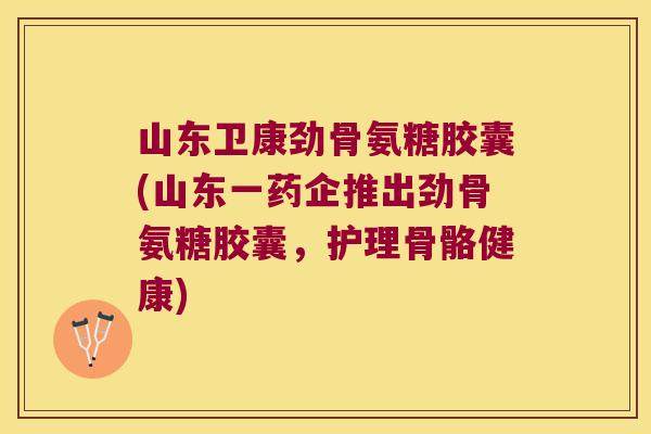 山东卫康劲骨氨糖胶囊(山东一药企推出劲骨氨糖胶囊,护理骨骼健康) 山东卫康劲骨氨糖胶囊(山东一药企推出劲骨氨糖胶囊,护理骨骼健康)