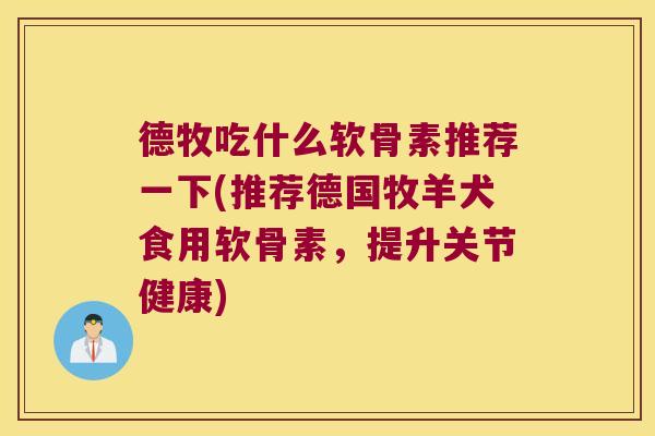 德牧吃什么软骨素推荐一下(推荐德国牧羊犬食用软骨素,提升关节健康)