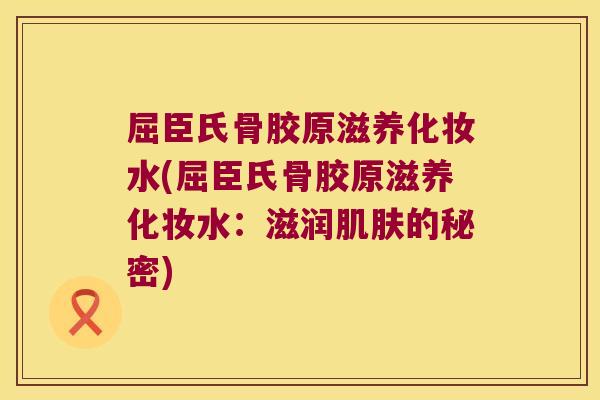 屈臣氏骨胶原滋养化妆水(屈臣氏骨胶原滋养化妆水:滋润肌肤的秘密)