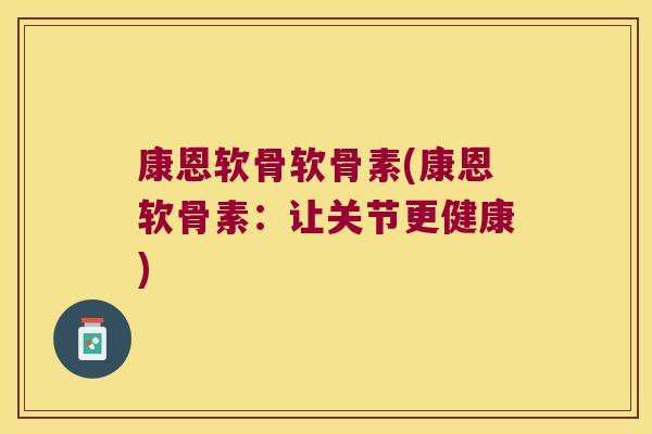康恩软骨软骨素(康恩软骨素:让关节更健康)
