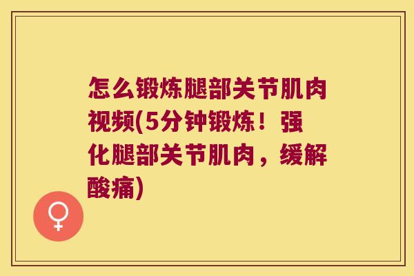 怎么锻炼腿部关节肌肉视频(5分钟锻炼!强化腿部关节肌肉,缓解酸痛)