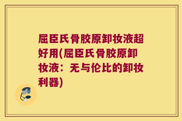 屈臣氏骨胶原卸妆液超好用(屈臣氏骨胶原卸妆液:无与伦比的卸妆利器)