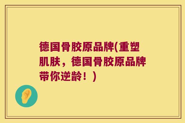德国骨胶原品牌(重塑肌肤,德国骨胶原品牌带你逆龄!)
