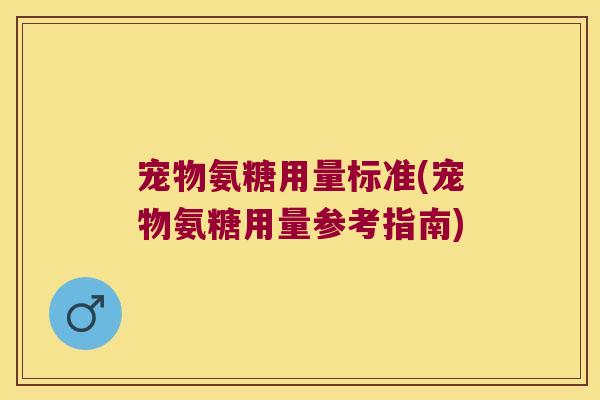 宠物氨糖用量标准(宠物氨糖用量参考指南)