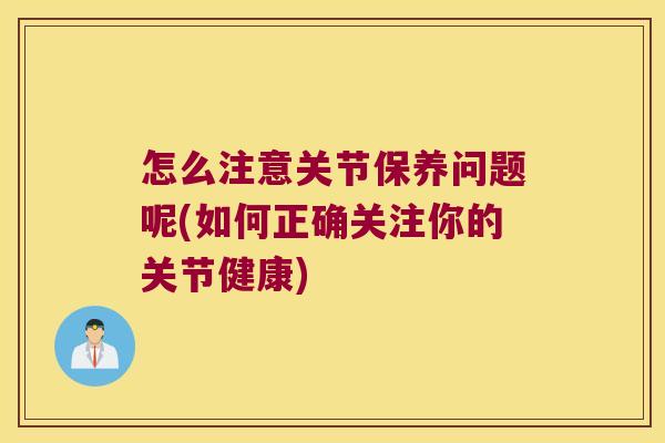 怎么注意关节保养问题呢(如何正确关注你的关节健康)