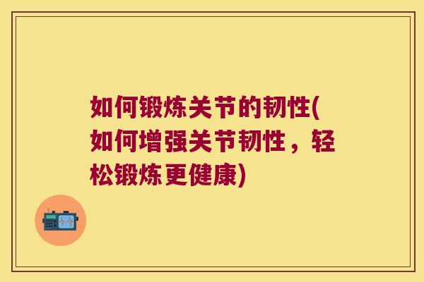 如何锻炼关节的韧性(如何增强关节韧性,轻松锻炼更健康)