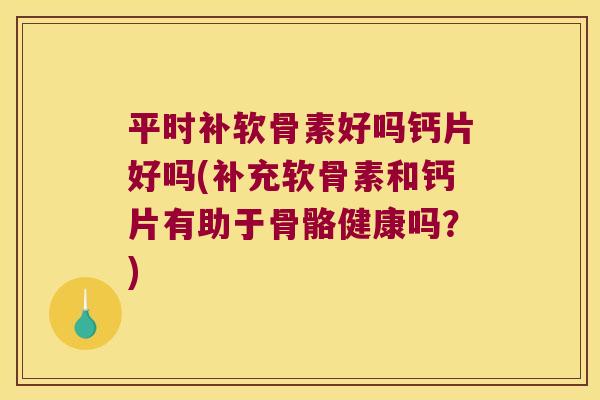 平时补软骨素好吗钙片好吗(补充软骨素和钙片有助于骨骼健康吗?)