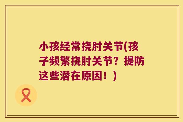 小孩经常挠肘关节(孩子频繁挠肘关节?提防这些潜在原因!)