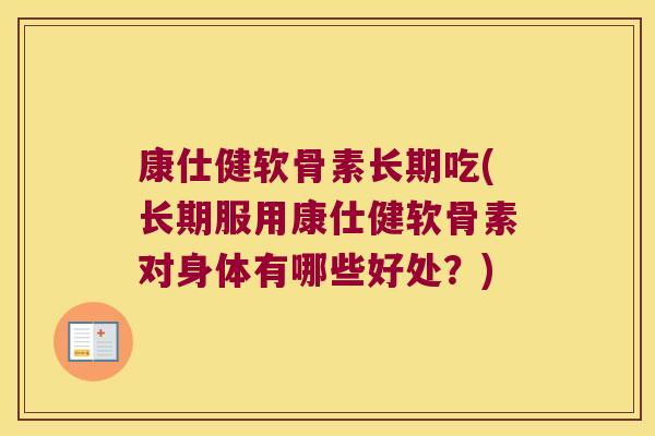 康仕健软骨素长期吃(长期服用康仕健软骨素对身体有哪些好处?) 康仕健软骨素长期吃(长期服用康仕健软骨素对身体有哪些好处?)