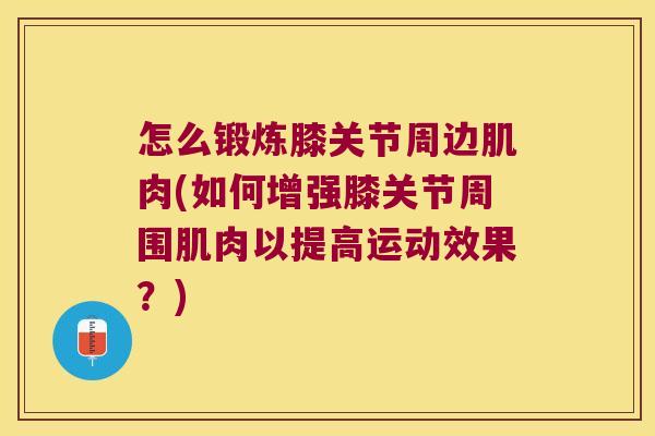 怎么锻炼膝关节周边肌肉(如何增强膝关节周围肌肉以提高运动效果?)