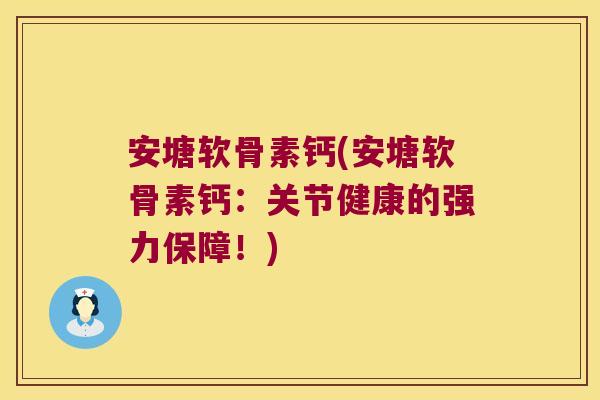 安塘软骨素钙(安塘软骨素钙:关节健康的强力保障!)