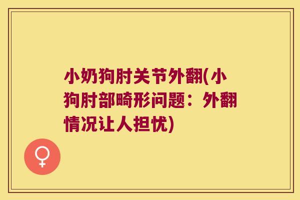 小奶狗肘关节外翻(小狗肘部畸形问题：外翻情况让人担忧)