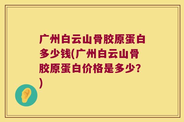 广州白云山骨胶原蛋白多少钱(广州白云山骨胶原蛋白价格是多少?)