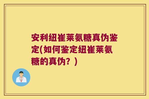 安利纽崔莱氨糖真伪鉴定(如何鉴定纽崔莱氨糖的真伪?)