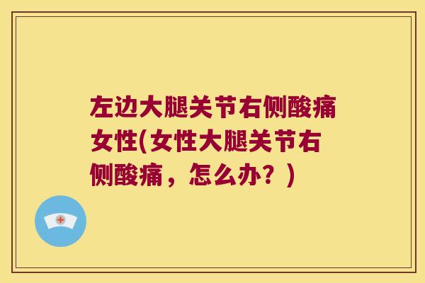 左边大腿关节右侧酸痛女性(女性大腿关节右侧酸痛,怎么办?)