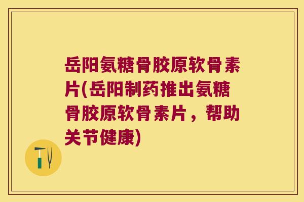 岳阳氨糖骨胶原软骨素片(岳阳制药推出氨糖骨胶原软骨素片,帮助关节健康)
