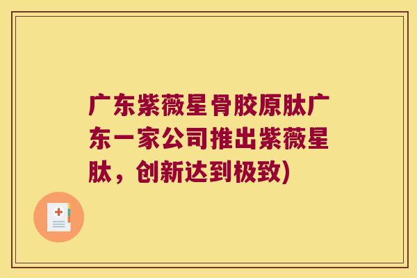 广东紫薇星骨胶原肽广东一家公司推出紫薇星肽，创新达到极致)