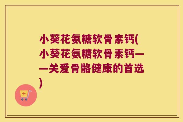 小葵花氨糖软骨素钙(小葵花氨糖软骨素钙——关爱骨骼健康的首选)