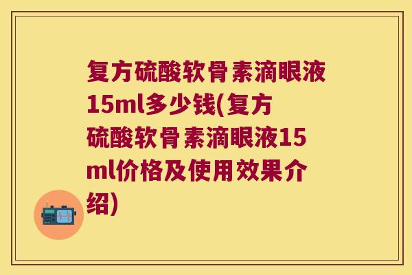 复方硫酸软骨素滴眼液15ml多少钱(复方硫酸软骨素滴眼液15ml价格及使用效果介绍)