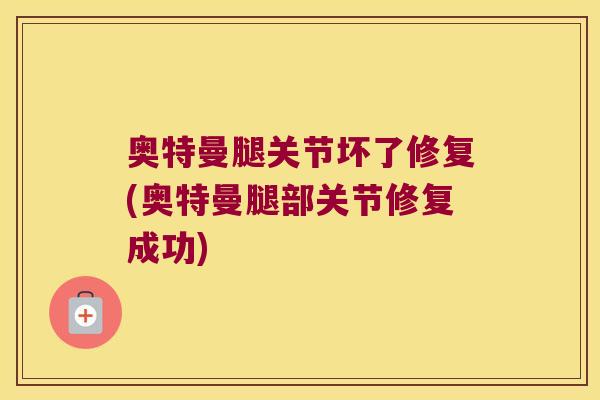 奥特曼腿关节坏了修复(奥特曼腿部关节修复成功)