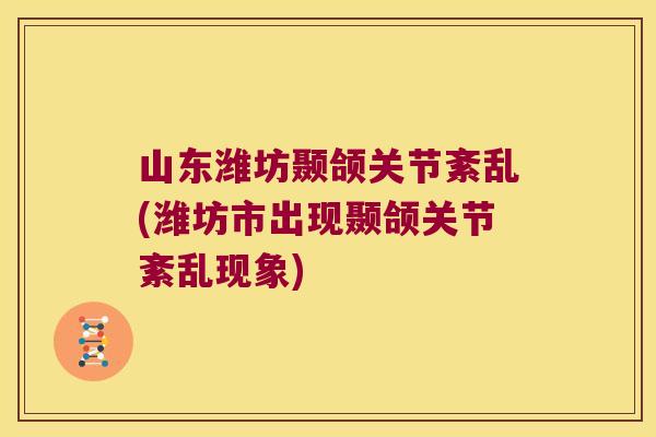 山东潍坊颞颌关节紊乱(潍坊市出现颞颌关节紊乱现象)